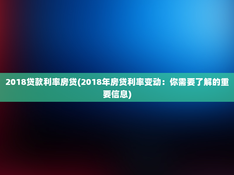 2018贷款利率房贷(2018年房贷利率变动：你需要了解的重要信息)