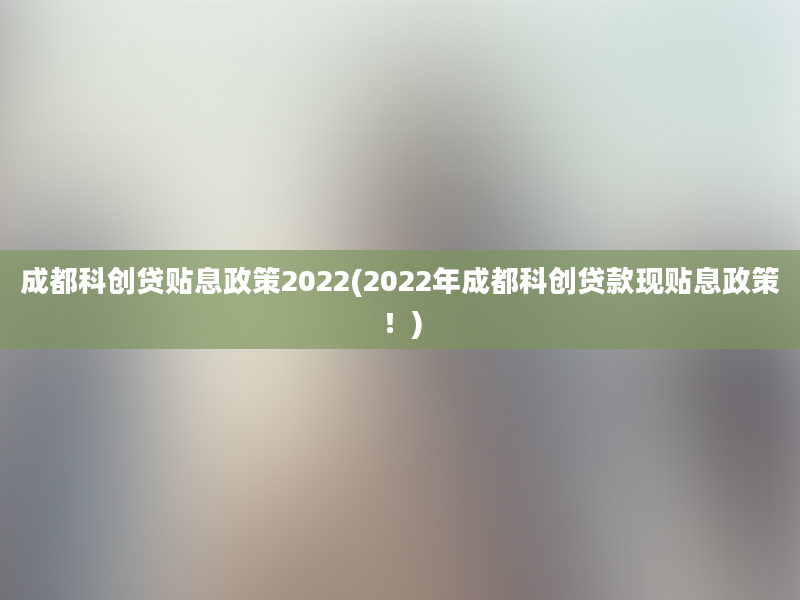 成都科创贷贴息政策2022(2022年成都科创贷款现贴息政策！)