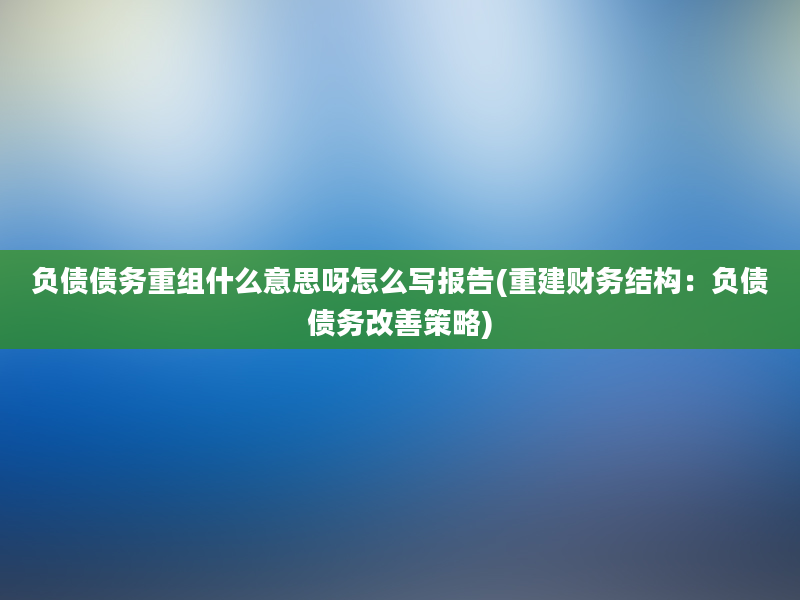 负债债务重组什么意思呀怎么写报告(重建财务结构：负债债务改善策略)