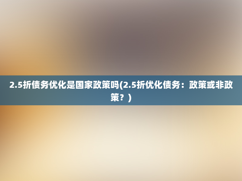 2.5折债务优化是国家政策吗(2.5折优化债务：政策或非政策？)