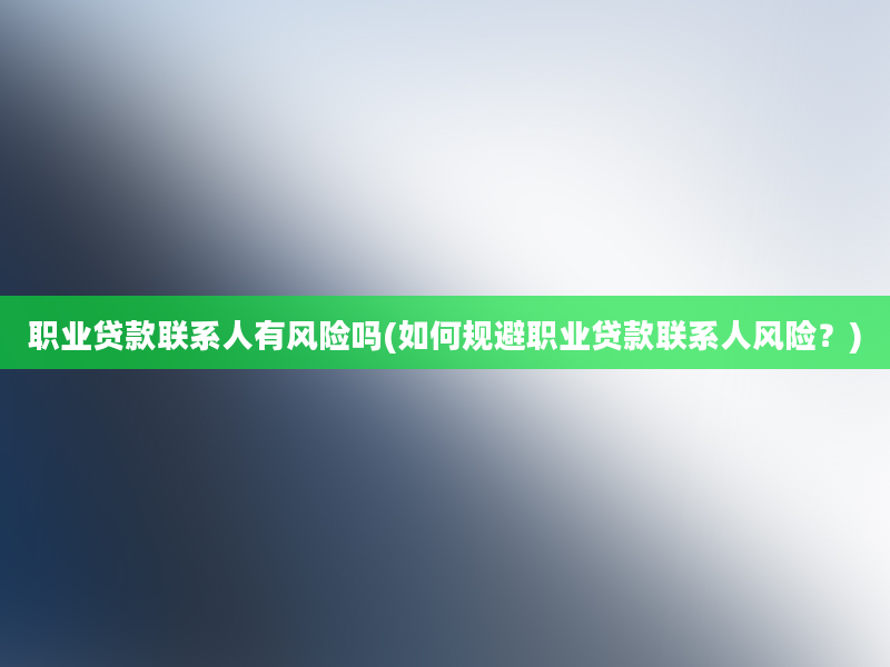 职业贷款联系人有风险吗(如何规避职业贷款联系人风险？)