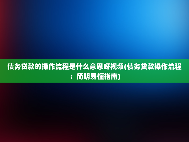 债务贷款的操作流程是什么意思呀视频(债务贷款操作流程：简明易懂指南)