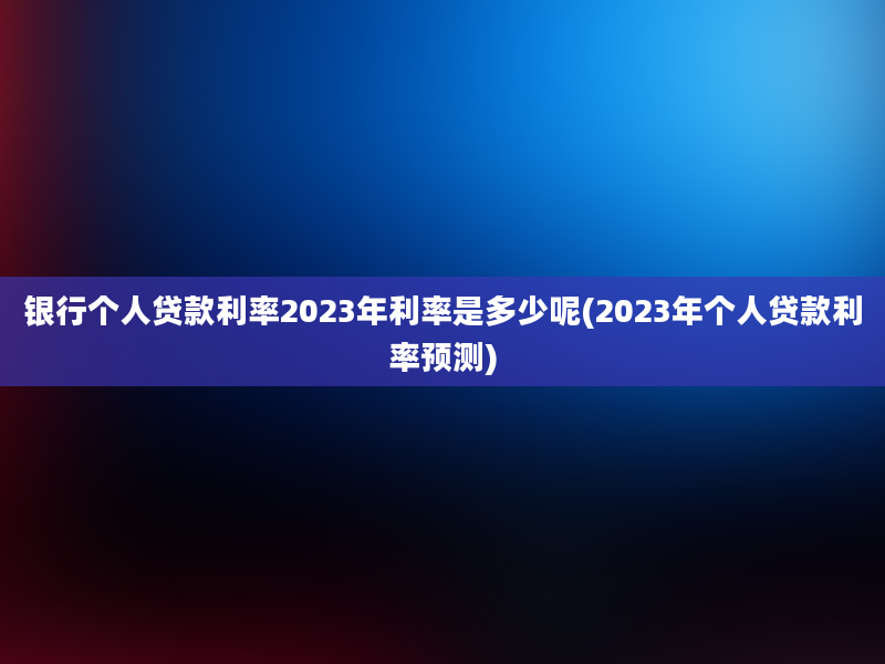 银行个人贷款利率2023年利率是多少呢(2023年个人贷款利率预测)