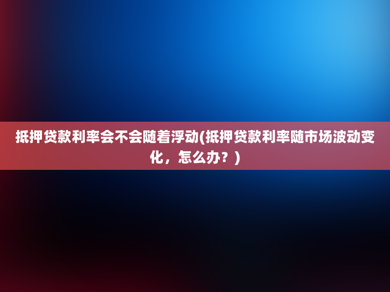 抵押贷款利率会不会随着浮动(抵押贷款利率随市场波动变化，怎么办？)