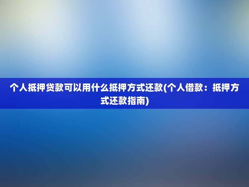 个人抵押贷款可以用什么抵押方式还款(个人借款：抵押方式还款指南)