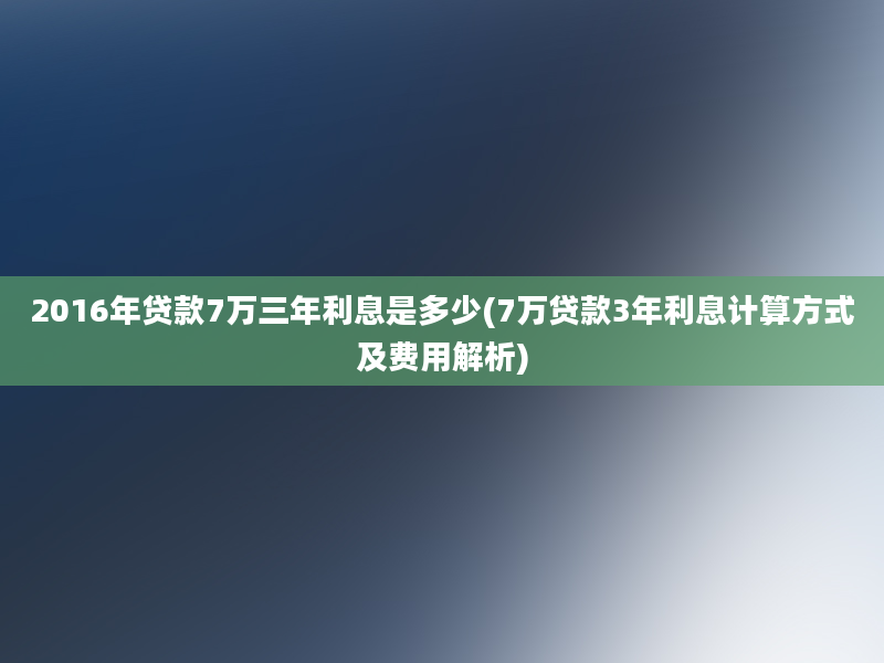 2016年贷款7万三年利息是多少(7万贷款3年利息计算方式及费用解析)