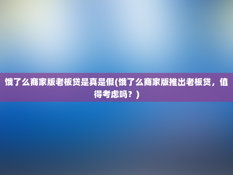 饿了么商家版老板贷是真是假(饿了么商家版推出老板贷，值得考虑吗？)