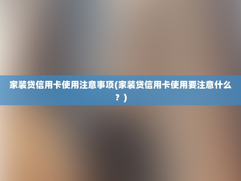 家装贷信用卡使用注意事项(家装贷信用卡使用要注意什么？)