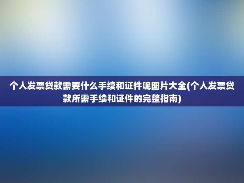 个人发票贷款需要什么手续和证件呢图片大全(个人发票贷款所需手续和证件的完整指南)