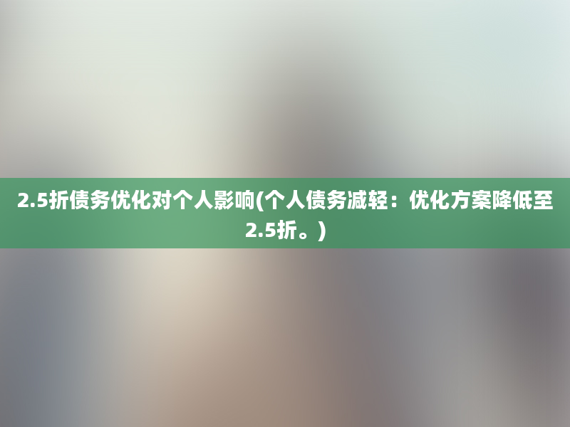 2.5折债务优化对个人影响(个人债务减轻：优化方案降低至2.5折。)