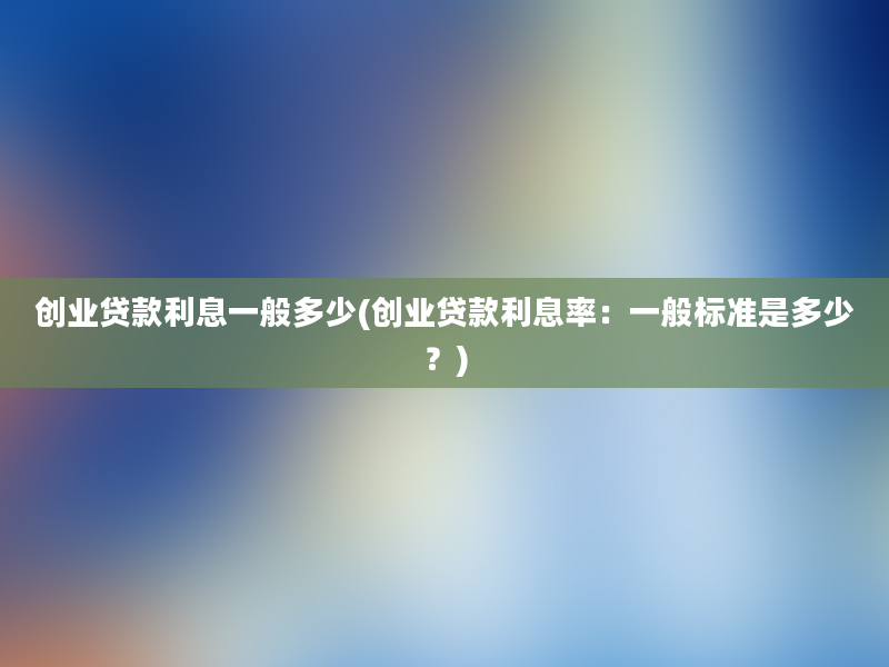 创业贷款利息一般多少(创业贷款利息率：一般标准是多少？)