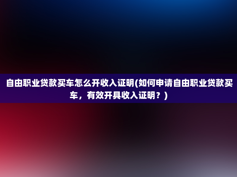 自由职业贷款买车怎么开收入证明(如何申请自由职业贷款买车，有效开具收入证明？)