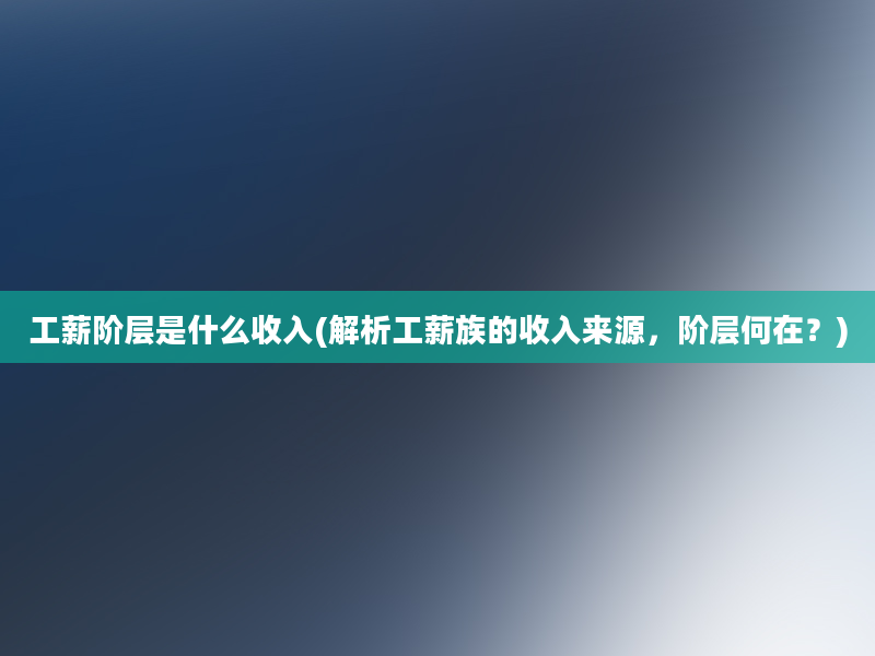 工薪阶层是什么收入(解析工薪族的收入来源，阶层何在？)