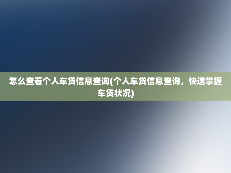 怎么查看个人车贷信息查询(个人车贷信息查询，快速掌握车贷状况)