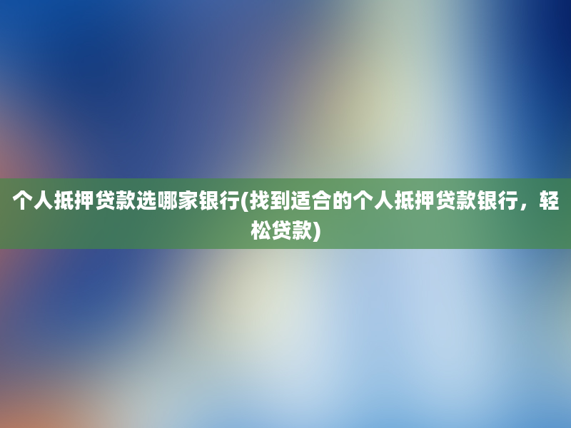 个人抵押贷款选哪家银行(找到适合的个人抵押贷款银行，轻松贷款)