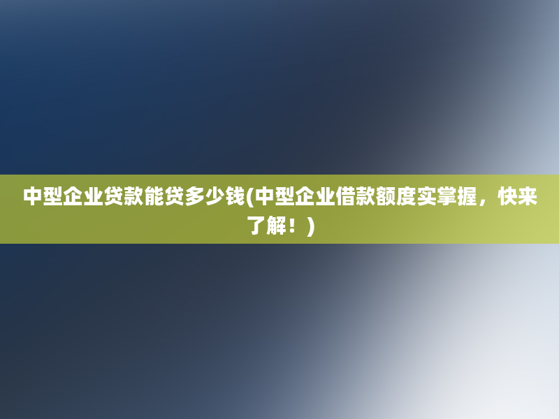 中型企业贷款能贷多少钱(中型企业借款额度实掌握，快来了解！)