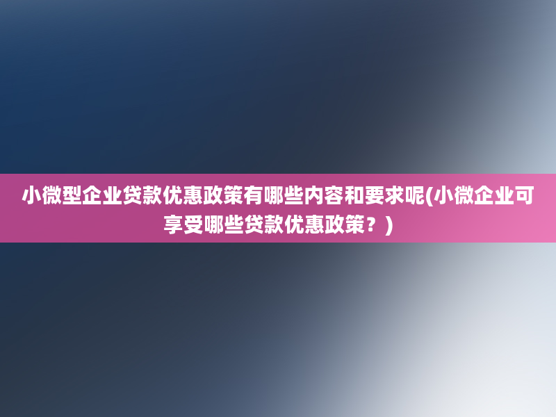 小微型企业贷款优惠政策有哪些内容和要求呢(小微企业可享受哪些贷款优惠政策？)