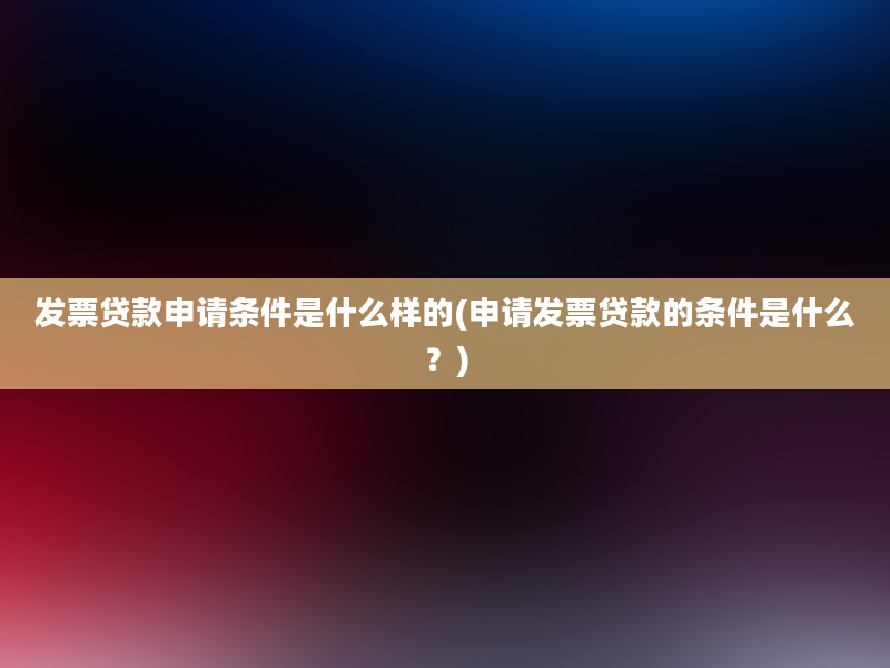 发票贷款申请条件是什么样的(申请发票贷款的条件是什么？)