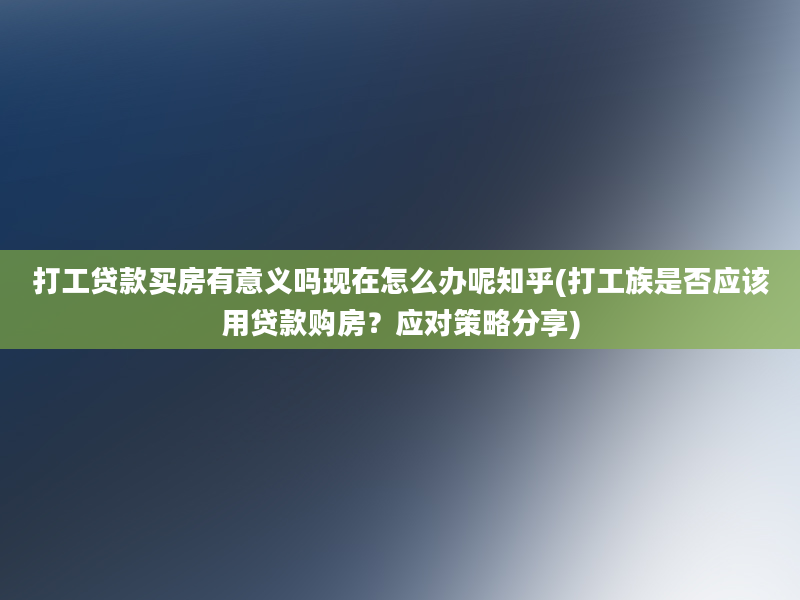 打工贷款买房有意义吗现在怎么办呢知乎(打工族是否应该用贷款购房？应对策略分享)