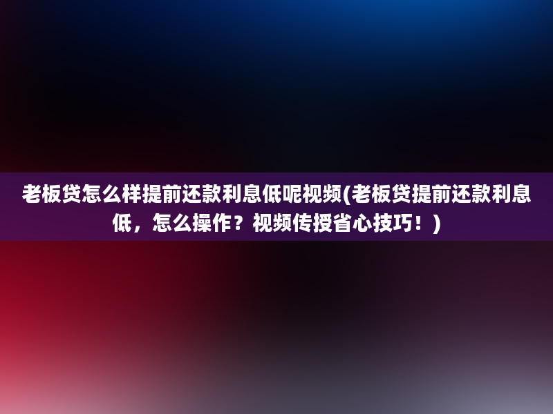 老板贷怎么样提前还款利息低呢视频(老板贷提前还款利息低，怎么操作？视频传授省心技巧！)