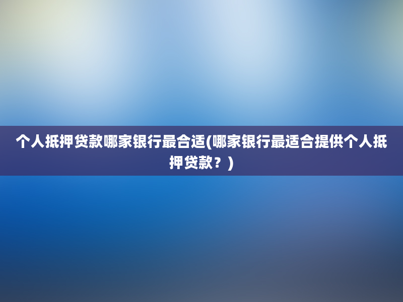 个人抵押贷款哪家银行最合适(哪家银行最适合提供个人抵押贷款？)