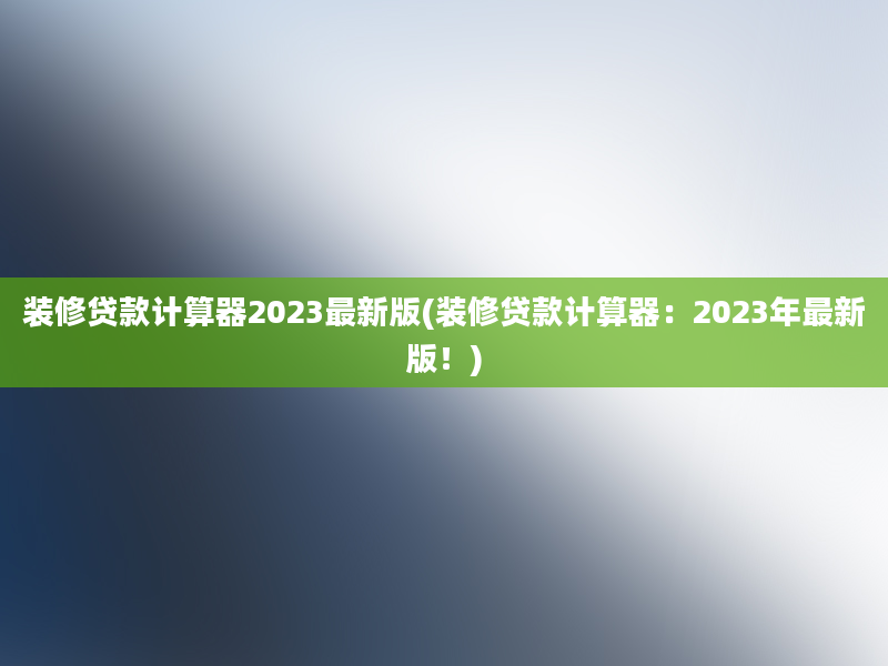 装修贷款计算器2023最新版(装修贷款计算器：2023年最新版！)