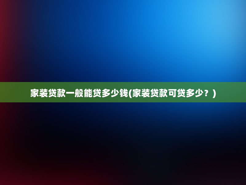 家装贷款一般能贷多少钱(家装贷款可贷多少？)