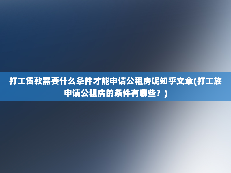 打工贷款需要什么条件才能申请公租房呢知乎文章(打工族申请公租房的条件有哪些？)