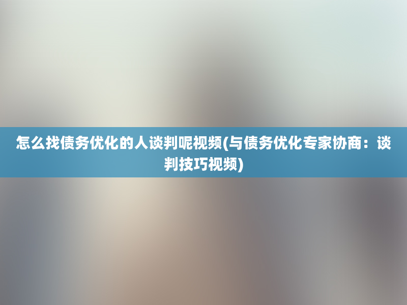 怎么找债务优化的人谈判呢视频(与债务优化专家协商：谈判技巧视频)