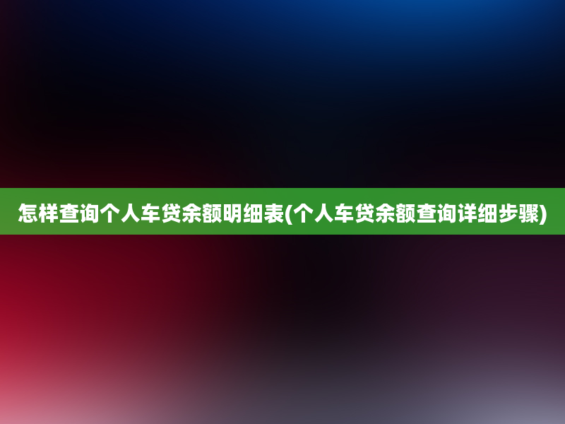 怎样查询个人车贷余额明细表(个人车贷余额查询详细步骤)