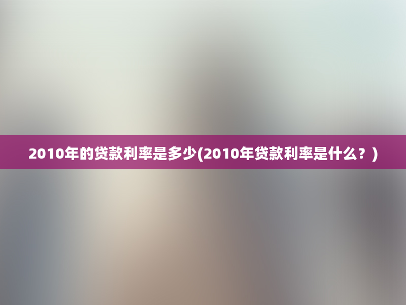 2010年的贷款利率是多少(2010年贷款利率是什么？)