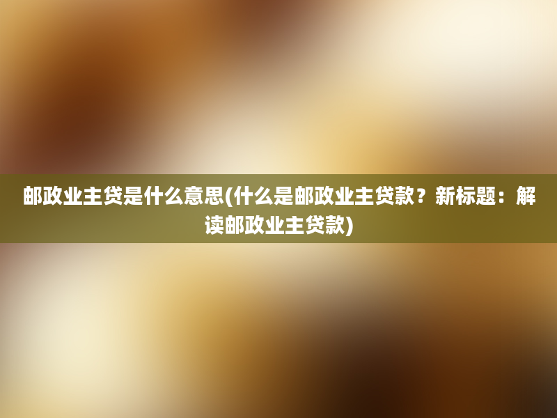 邮政业主贷是什么意思(什么是邮政业主贷款？新标题：解读邮政业主贷款)