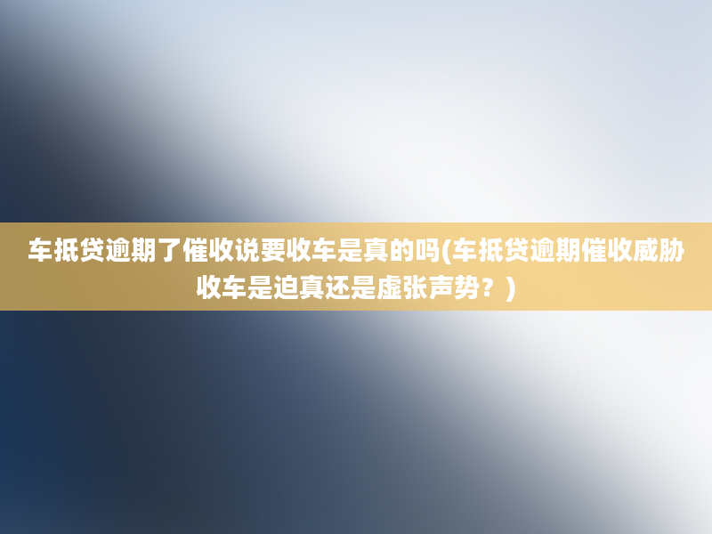 车抵贷逾期了催收说要收车是真的吗(车抵贷逾期催收威胁收车是迫真还是虚张声势？)