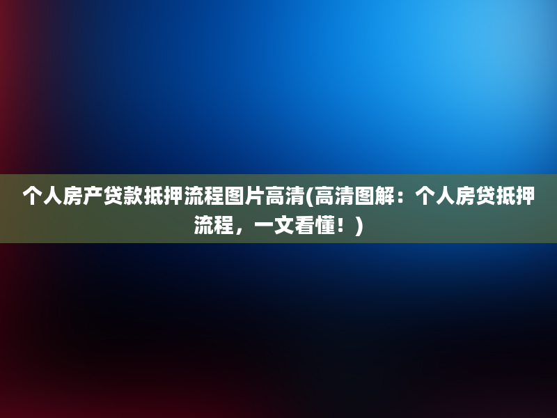 个人房产贷款抵押流程图片高清(高清图解：个人房贷抵押流程，一文看懂！)