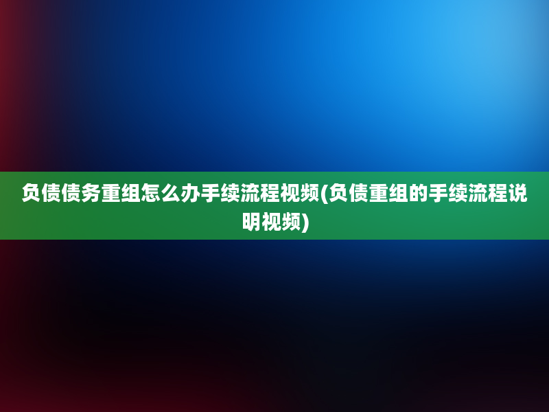 负债债务重组怎么办手续流程视频(负债重组的手续流程说明视频)